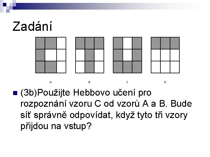 Zadání A n B C D (3 b)Použijte Hebbovo učení pro rozpoznání vzoru C