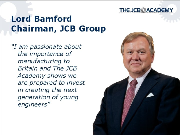 Lord Bamford Chairman, JCB Group “I am passionate about the importance of manufacturing to