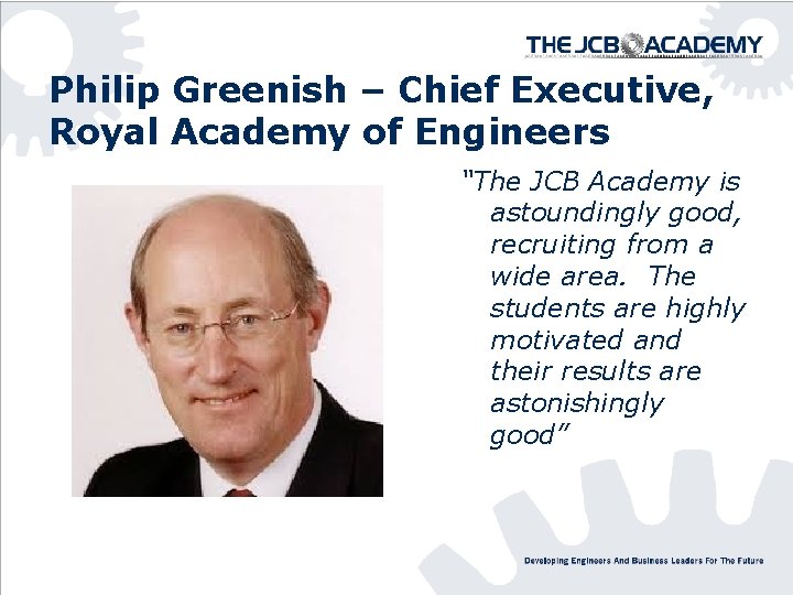 Philip Greenish – Chief Executive, Royal Academy of Engineers “The JCB Academy is astoundingly