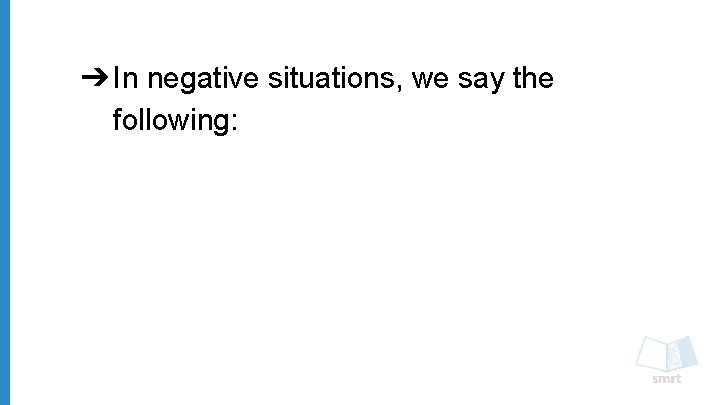 ➔ In negative situations, we say the following: 