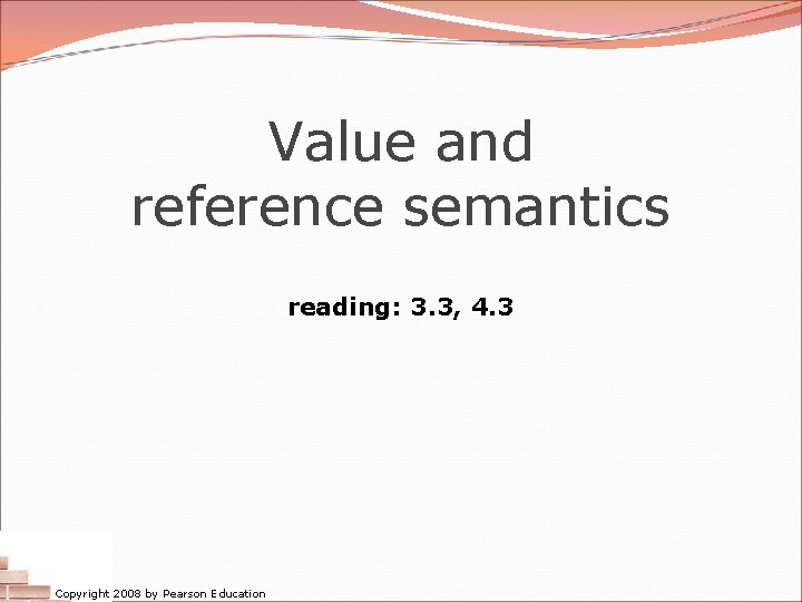 Value and reference semantics reading: 3. 3, 4. 3 Copyright 2008 by Pearson Education