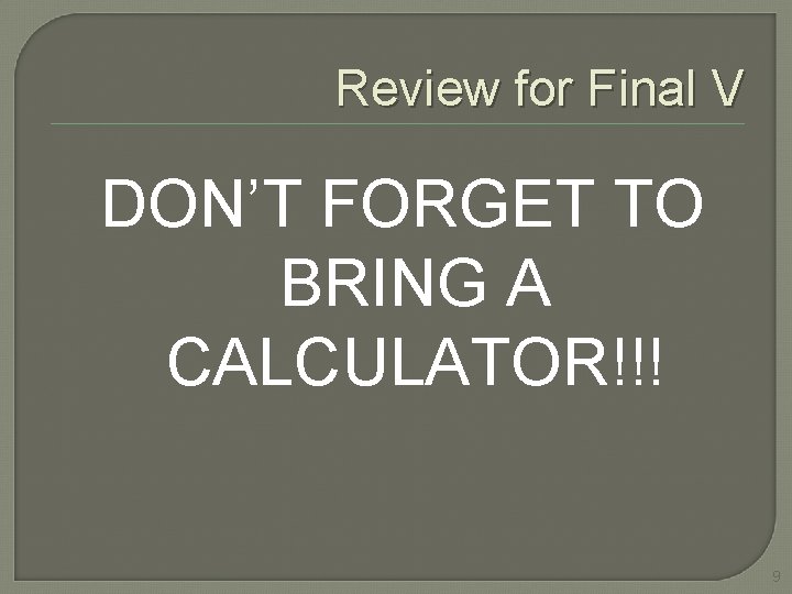 Review for Final V DON’T FORGET TO BRING A CALCULATOR!!! 9 