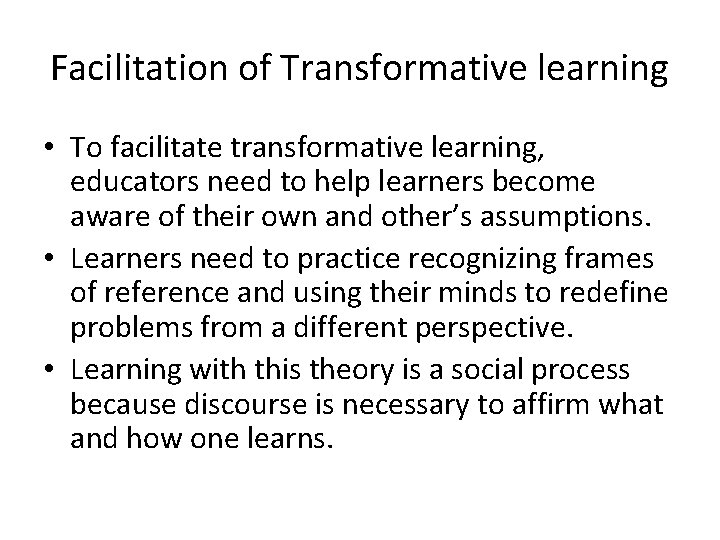 Facilitation of Transformative learning • To facilitate transformative learning, educators need to help learners