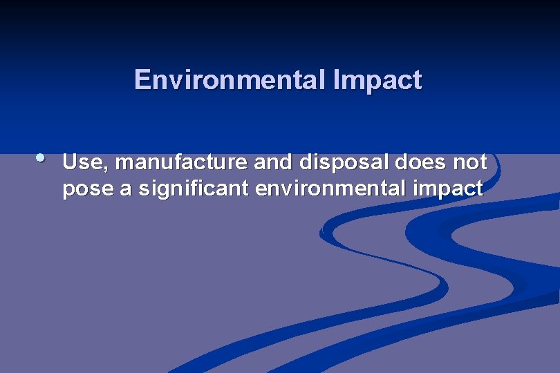 Environmental Impact • Use, manufacture and disposal does not pose a significant environmental impact