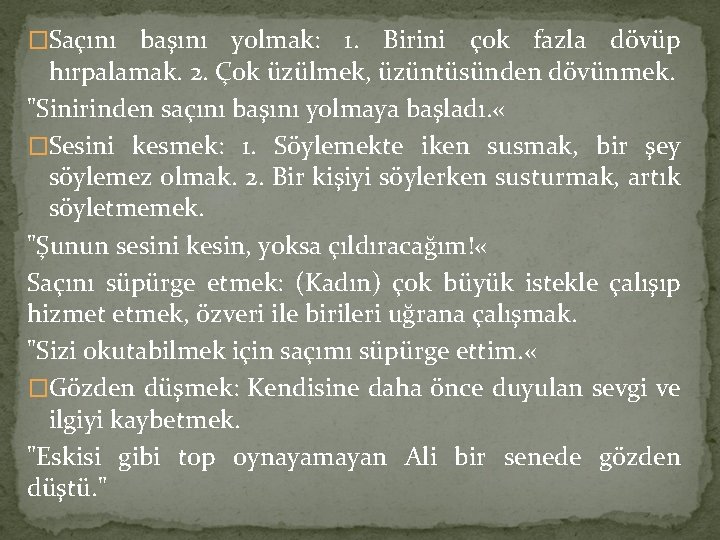 �Saçını başını yolmak: 1. Birini çok fazla dövüp hırpalamak. 2. Çok üzülmek, üzüntüsünden dövünmek.