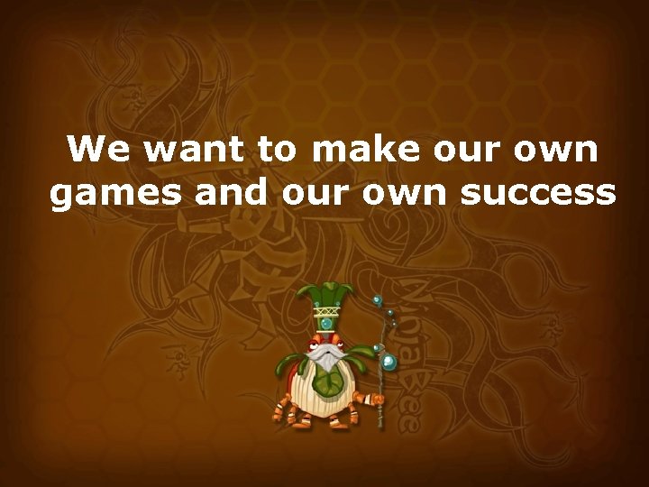 We want to make our own games and our own success 