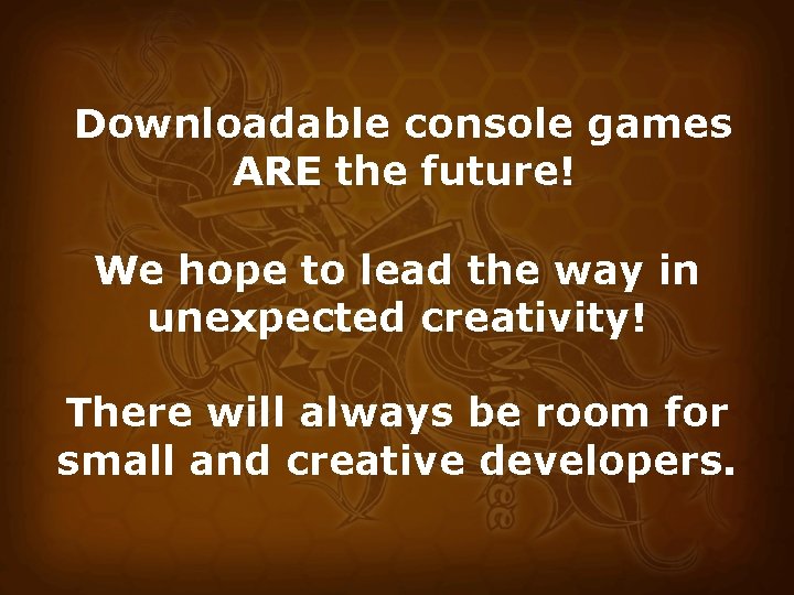 Downloadable console games ARE the future! We hope to lead the way in unexpected