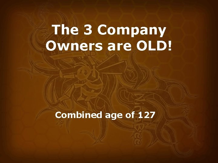 The 3 Company Owners are OLD! Combined age of 127 