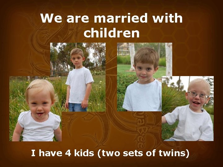 We are married with children I have 4 kids (two sets of twins) 