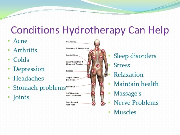 Conditions Hydrotherapy Can Help • • Acne Arthritis Colds Depression Headaches Stomach problems Joints
