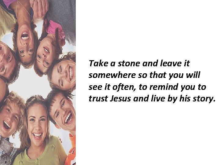 Take a stone and leave it somewhere so that you will see it often,