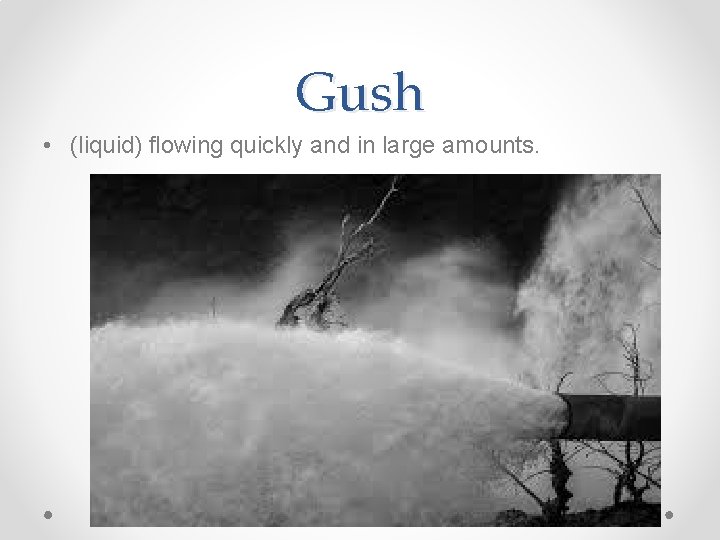 Gush • (liquid) flowing quickly and in large amounts. Gush • (liquid) flowing quickly and in large amounts.