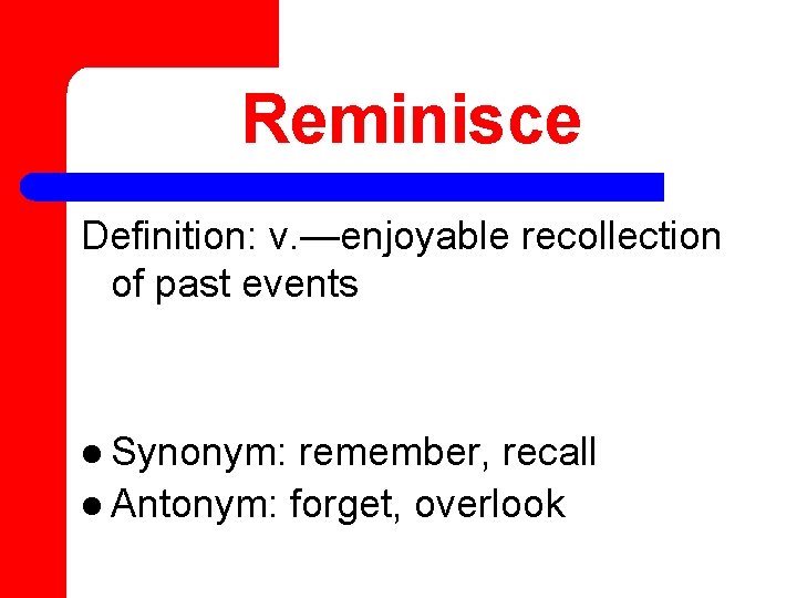 Reminisce Definition: v. —enjoyable recollection of past events l Synonym: remember, recall l Antonym: