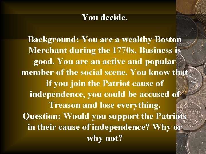 You decide. Background: You are a wealthy Boston Merchant during the 1770 s. Business