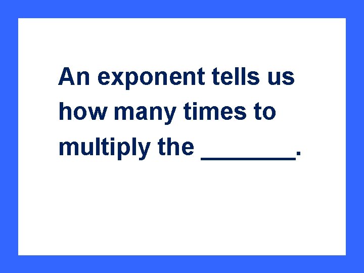 An exponent tells us how many times to multiply the _______. 