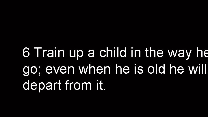 6 Train up a child in the way he go; even when he is