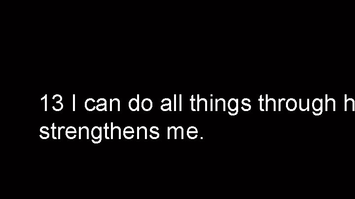 13 I can do all things through h strengthens me. 