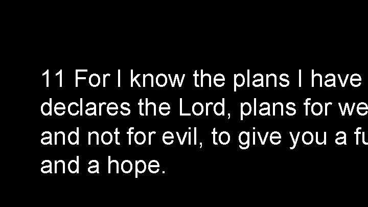 11 For I know the plans I have declares the Lord, plans for we