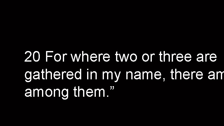 20 For where two or three are gathered in my name, there am among