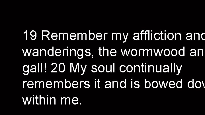 19 Remember my affliction and wanderings, the wormwood and gall! 20 My soul continually