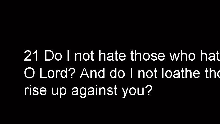 21 Do I not hate those who hate O Lord? And do I not