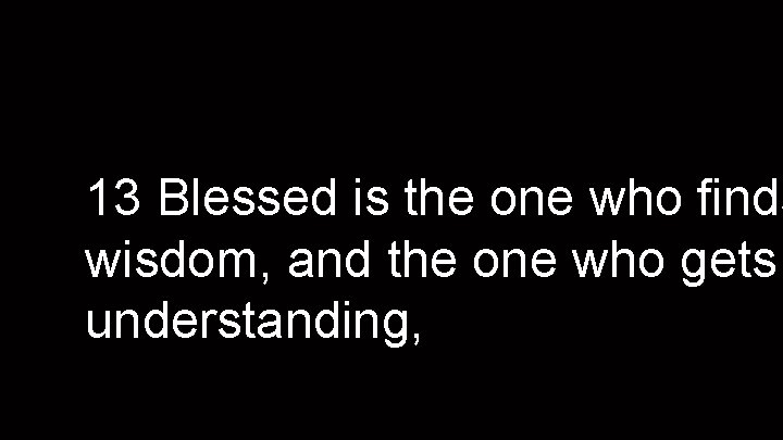 13 Blessed is the one who finds wisdom, and the one who gets understanding,