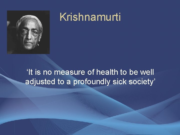 Krishnamurti ‘It is no measure of health to be well adjusted to a profoundly