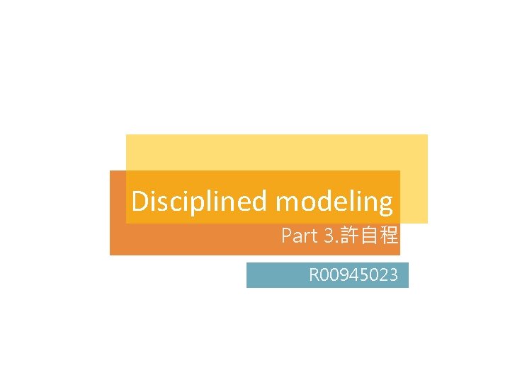 Disciplined modeling Part 3. 許自程 R 00945023 Disciplined modeling Part 3. 許自程 R 00945023