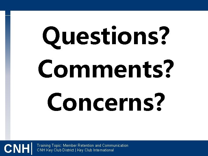 Questions? Comments? Concerns? CNH| Training Topic: Member Retention and Communication CNH Key Club District