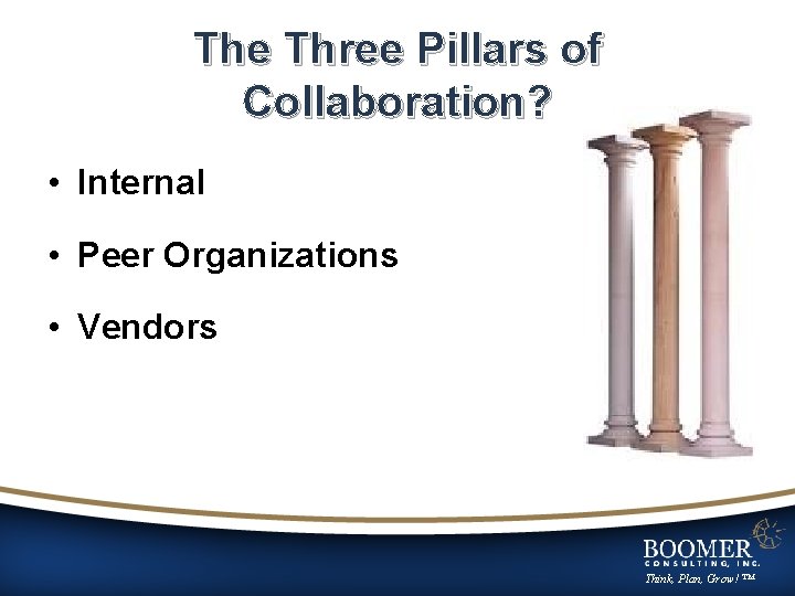 The Three Pillars of Collaboration? • Internal • Peer Organizations • Vendors Think, Plan,