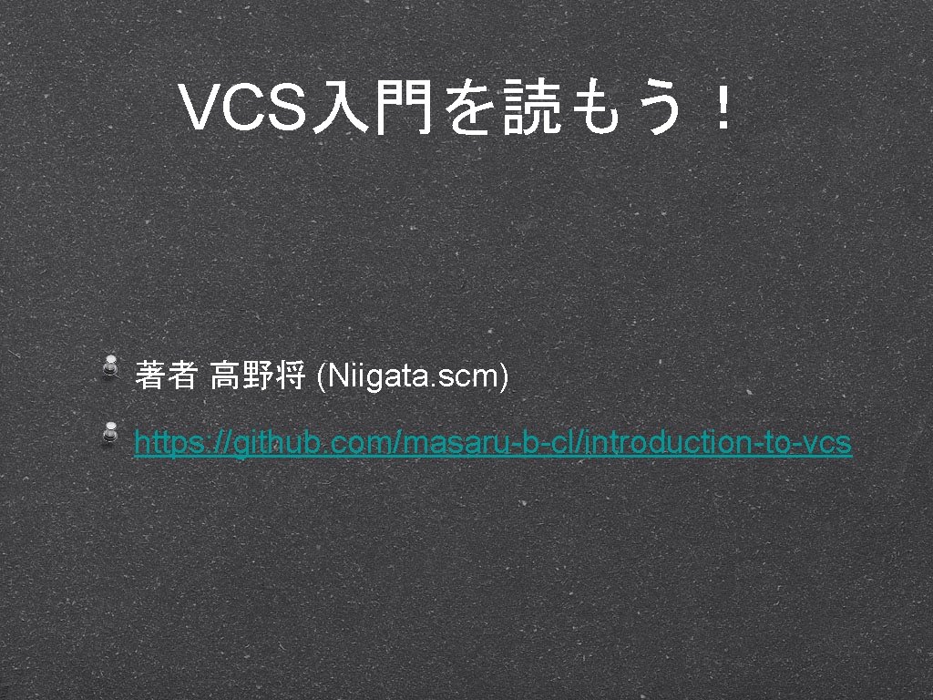 VCS入門を読もう！ 著者 高野将 (Niigata. scm) https: //github. com/masaru-b-cl/introduction-to-vcs 