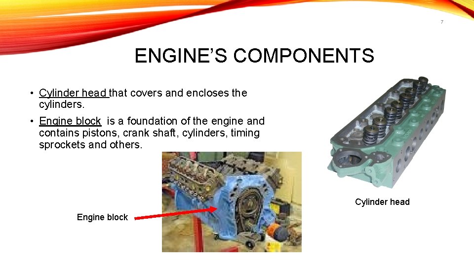 7 ENGINE’S COMPONENTS • Cylinder head that covers and encloses the cylinders. • Engine