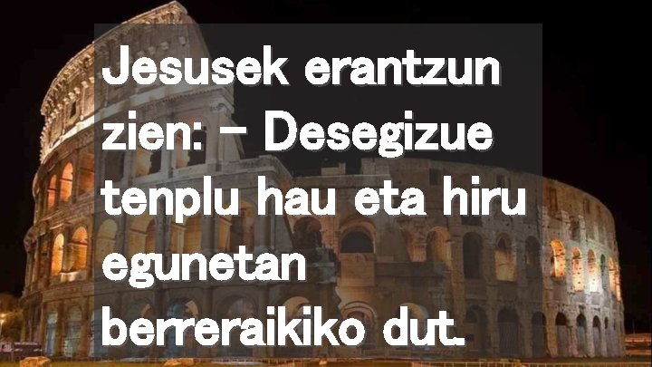 Jesusek erantzun zien: – Desegizue tenplu hau eta hiru egunetan berreraikiko dut. 