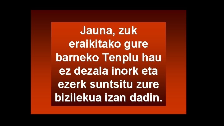 Jauna, zuk eraikitako gure barneko Tenplu hau ez dezala inork eta ezerk suntsitu zure