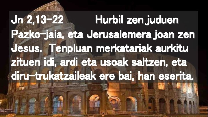 Jn 2, 13 -22 Hurbil zen juduen Pazko-jaia, eta Jerusalemera joan zen Jesus. Tenpluan