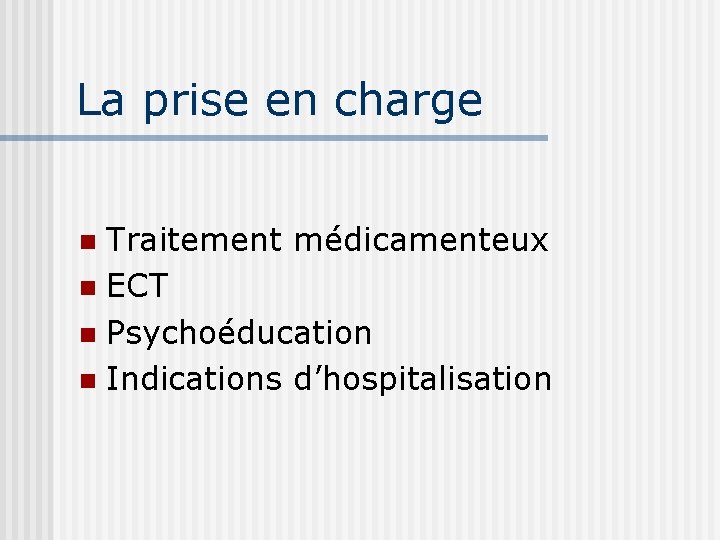 La prise en charge Traitement médicamenteux n ECT n Psychoéducation n Indications d’hospitalisation n