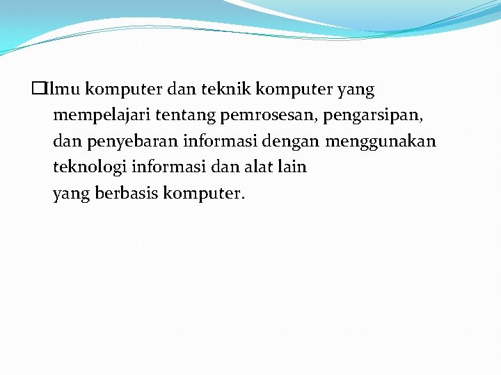 �Ilmu komputer dan teknik komputer yang mempelajari tentang pemrosesan, pengarsipan, dan penyebaran informasi dengan