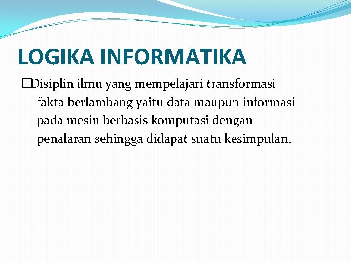 LOGIKA INFORMATIKA �Disiplin ilmu yang mempelajari transformasi fakta berlambang yaitu data maupun informasi pada