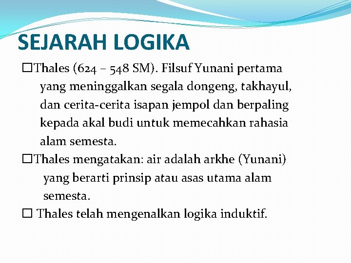 SEJARAH LOGIKA �Thales (624 – 548 SM). Filsuf Yunani pertama yang meninggalkan segala dongeng,