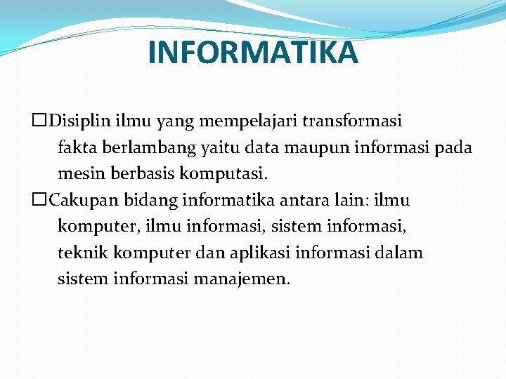 INFORMATIKA �Disiplin ilmu yang mempelajari transformasi fakta berlambang yaitu data maupun informasi pada mesin