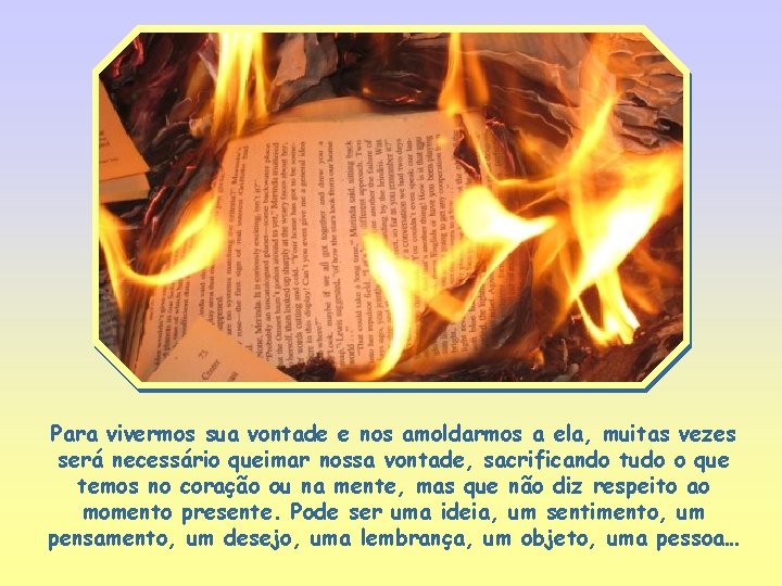 Para vivermos sua vontade e nos amoldarmos a ela, muitas vezes será necessário queimar