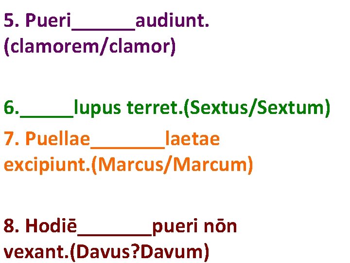 5. Pueri______audiunt. (clamorem/clamor) 6. _____lupus terret. (Sextus/Sextum) 7. Puellae_______laetae excipiunt. (Marcus/Marcum) 8. Hodiē_______pueri nōn