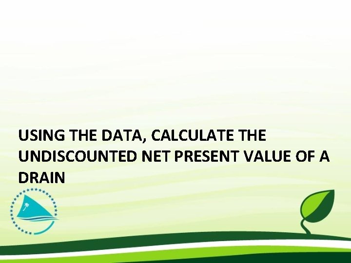 USING THE DATA, CALCULATE THE UNDISCOUNTED NET PRESENT VALUE OF A DRAIN 