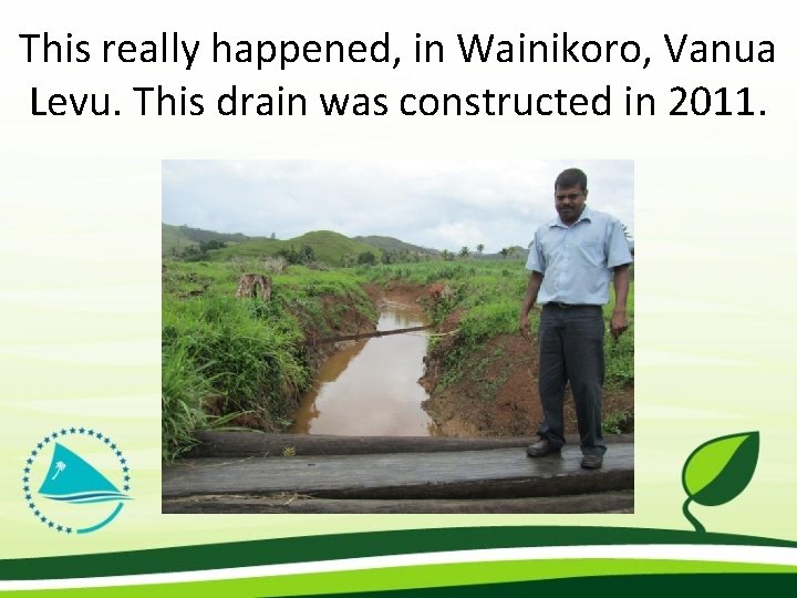 This really happened, in Wainikoro, Vanua Levu. This drain was constructed in 2011. 