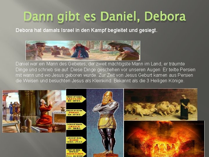 Dann gibt es Daniel, Debora hat damals Israel in den Kampf begleitet und gesiegt.