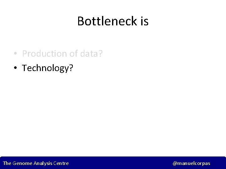 Bottleneck is • Production of data? • Technology? The Genome Analysis Centre @manuelcorpas 