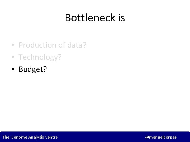 Bottleneck is • Production of data? • Technology? • Budget? The Genome Analysis Centre