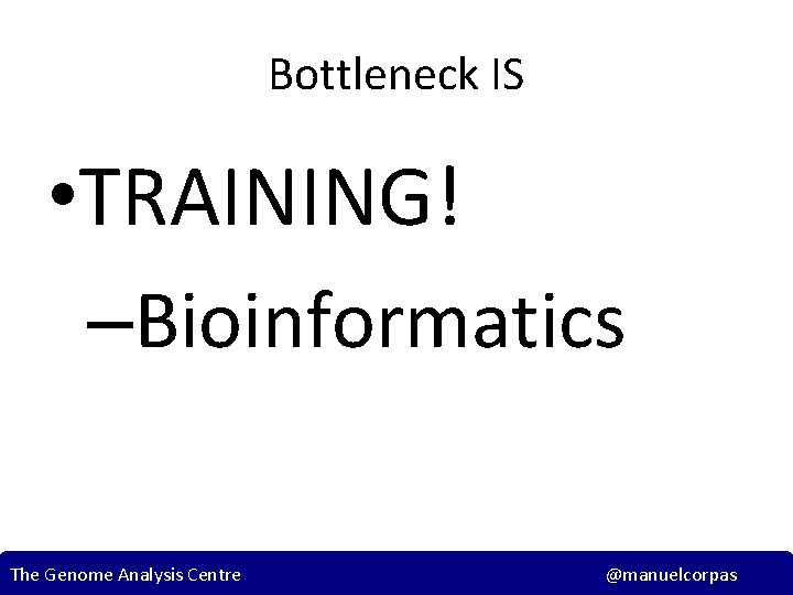 Bottleneck IS • TRAINING! –Bioinformatics The Genome Analysis Centre @manuelcorpas 