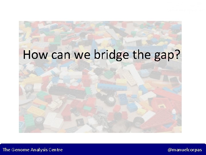 How can we bridge the gap? The Genome Analysis Centre 20 @manuelcorpas 