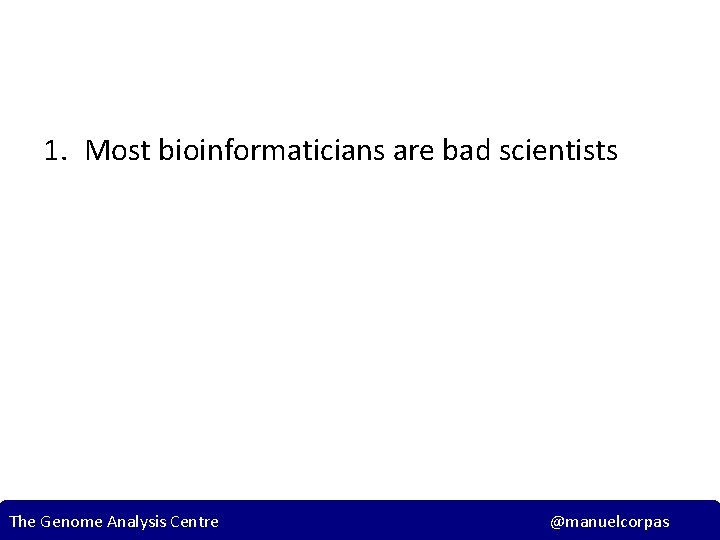 1. Most bioinformaticians are bad scientists The Genome Analysis Centre @manuelcorpas 